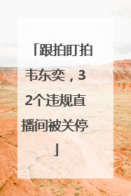 跟拍盯拍韦东奕，32个违规直播间被关停