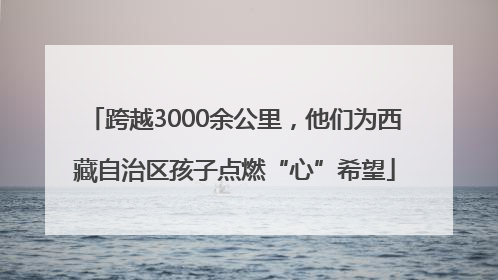 跨越3000余公里，他们为西藏自治区孩子点燃“心”希望