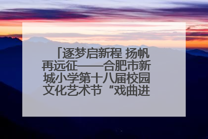 逐梦启新程 扬帆再远征——合肥市新城小学第十八届校园文化艺术节“戏曲进校园专场演出”