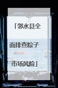 邻水县全面排查粽子市场风险