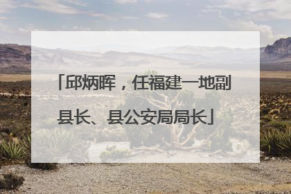 邱炳晖，任福建一地副县长、县公安局局长