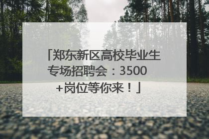 郑东新区高校毕业生专场招聘会：3500+岗位等你来！