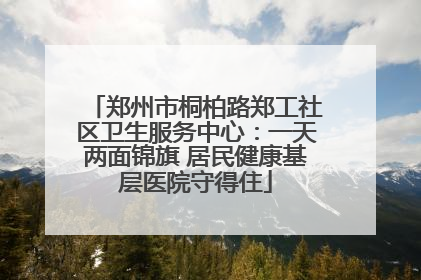 郑州市桐柏路郑工社区卫生服务中心：一天两面锦旗 居民健康基层医院守得住