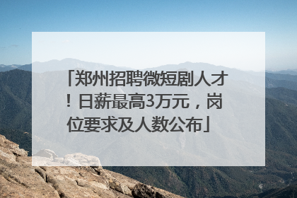 郑州招聘微短剧人才！日薪最高3万元，岗位要求及人数公布