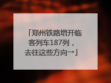 郑州铁路增开临客列车187列，去往这些方向→