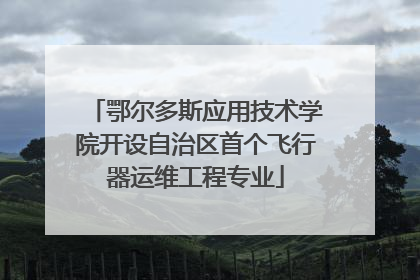 鄂尔多斯应用技术学院开设自治区首个飞行器运维工程专业