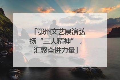 鄂州文艺展演弘扬“三大精神”，汇聚奋进力量