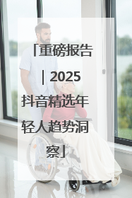 重磅报告｜2025抖音精选年轻人趋势洞察