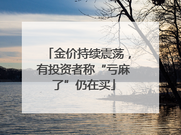 金价持续震荡，有投资者称“亏麻了”仍在买