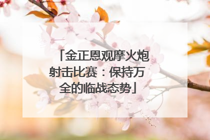 金正恩观摩火炮射击比赛：保持万全的临战态势