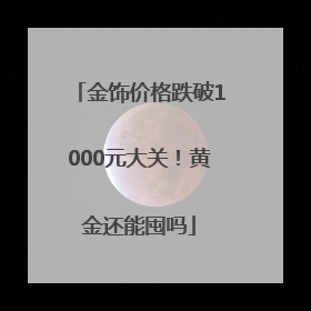 金饰价格跌破1000元大关！黄金还能囤吗