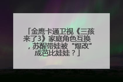 金鹰卡通卫视《三孩来了3》家庭角色互换，苏醒带娃被“爆改”成芭比娃娃？