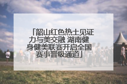韶山红色热土见证力与美交融 湖南健身健美联赛开启全国赛事晋级通道