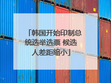 韩国开始印制总统选举选票 候选人差距缩小