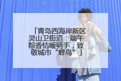青岛西海岸新区灵山卫街道：端午粽香情暖骑手，致敬城市“蜂鸟”