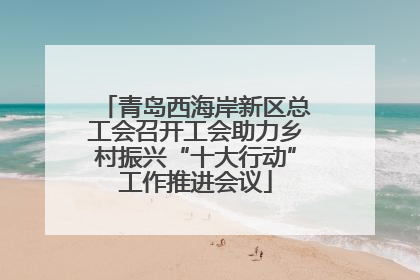 青岛西海岸新区总工会召开工会助力乡村振兴“十大行动”工作推进会议