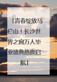 青春绽放马栏山！长沙世界之窗万人毕业盛典热血启航