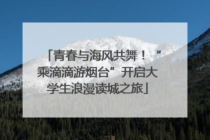 青春与海风共舞！“乘滴滴游烟台”开启大学生浪漫读城之旅