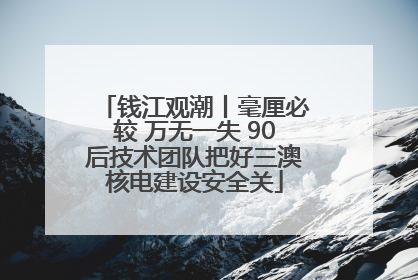 钱江观潮丨毫厘必较 万无一失 90后技术团队把好三澳核电建设安全关