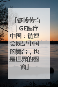 链博传奇｜GE医疗中国：链博会既是中国的舞台，也是世界的橱窗