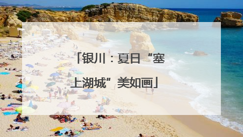 银川：夏日“塞上湖城”美如画