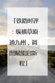 铁路时评：纵横草原通九州，调图赋能启新程