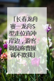 长春龙舟赛一龙舟S型走位直冲岸边，游客调侃称曹操诚不欺我