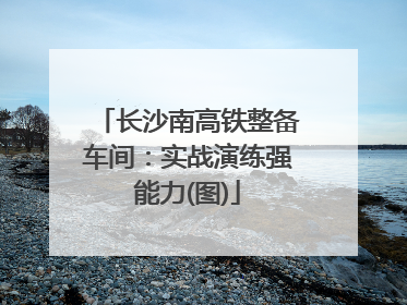 长沙南高铁整备车间：实战演练强能力(图)