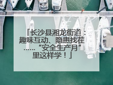 长沙县湘龙街道：趣味互动、隐患找茬……“安全生产月”里这样学！