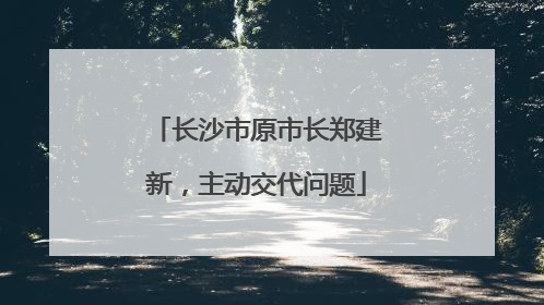 长沙市原市长郑建新，主动交代问题