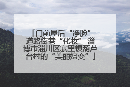 门前屋后“净脸” 道路街巷“化妆” 淄博市淄川区寨里镇葫芦台村的“美丽嬗变”