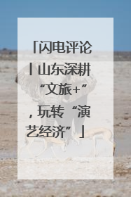 闪电评论丨山东深耕“文旅+”，玩转“演艺经济”