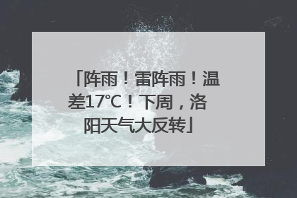 阵雨！雷阵雨！温差17℃！下周，洛阳天气大反转