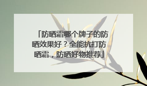 防晒霜哪个牌子的防晒效果好？全能抗打防晒霜，防晒好物推荐