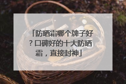 防晒霜哪个牌子好？口碑好的十大防晒霜，直接封神