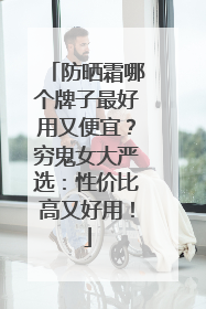 防晒霜哪个牌子最好用又便宜？穷鬼女大严选：性价比高又好用！