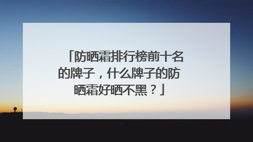 防晒霜排行榜前十名的牌子，什么牌子的防晒霜好晒不黑？