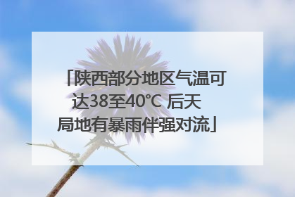 陕西部分地区气温可达38至40℃ 后天局地有暴雨伴强对流