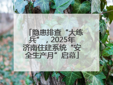 隐患排查“大练兵”，2025年济南住建系统“安全生产月”启幕