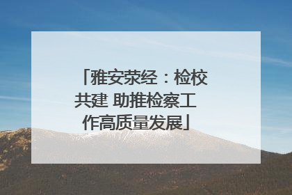 雅安荥经：检校共建 助推检察工作高质量发展