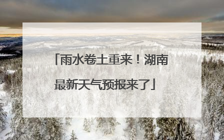 雨水卷土重来！湖南最新天气预报来了