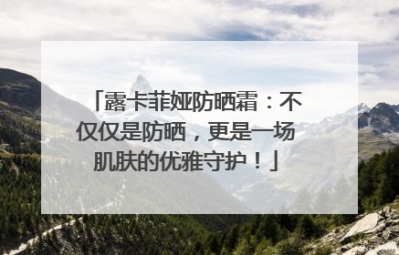 露卡菲娅防晒霜：不仅仅是防晒，更是一场肌肤的优雅守护！