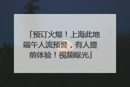 预订火爆！上海此地端午人流预警，有人提前体验！视频曝光