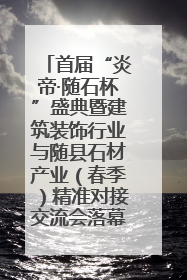 首届“炎帝·随石杯”盛典暨建筑装饰行业与随县石材产业（春季）精准对接交流会落幕