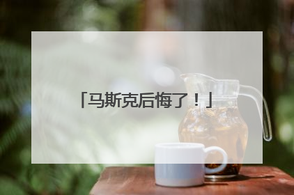 马斯克后悔了！