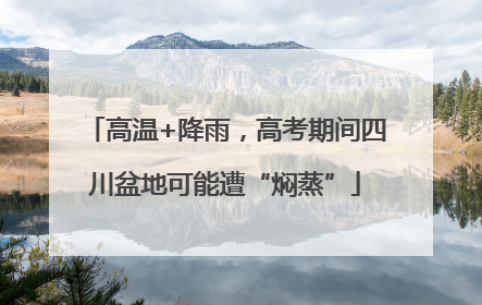 高温+降雨，高考期间四川盆地可能遭“焖蒸”