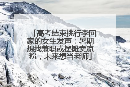 高考结束挑行李回家的女生发声：暑期想找兼职或摆摊卖凉粉，未来想当老师