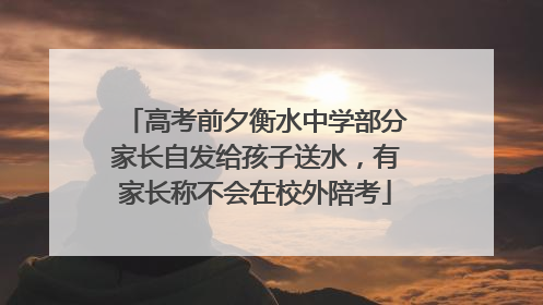高考前夕衡水中学部分家长自发给孩子送水，有家长称不会在校外陪考
