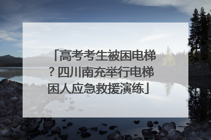 高考考生被困电梯？四川南充举行电梯困人应急救援演练