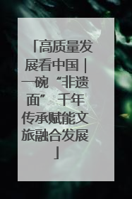 高质量发展看中国｜一碗“非遗面” 千年传承赋能文旅融合发展